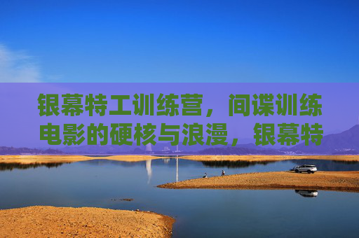 银幕特工训练营,间谍训练电影的硬核与浪漫,银幕特工训练营,间谍训练电影的硬核与浪漫 银幕特工训练营,间谍训练电影的硬核与浪漫,银幕特工训练营,间谍训练电影的硬核与浪漫