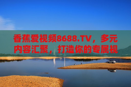 香蕉爱视频8688.TV,多元内容汇聚,打造你的专属视界,香蕉爱视频8688.TV,汇聚多元内容,打造专属视界 香蕉爱视频8688.TV,多元内容汇聚,打造你的专属视界,香蕉爱视频8688.TV,汇聚多元内容,打造专属视界