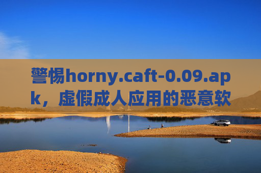 警惕horny.caft-0.09.apk,虚假成人应用的恶意软件陷阱,警惕horny.caft-0.09.apk,虚假成人应用的恶意软件陷阱 警惕horny.caft-0.09.apk,虚假成人应用的恶意软件陷阱,警惕horny.caft-0.09.apk,虚假成人应用的恶意软件陷阱