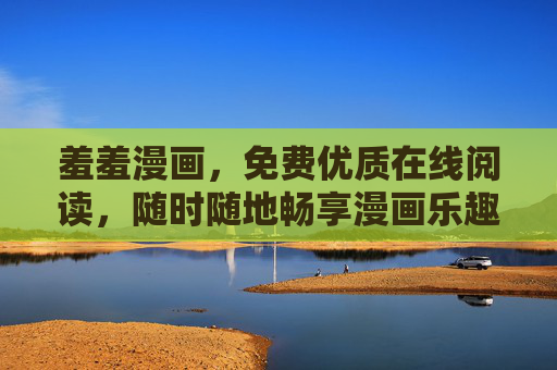 羞羞漫画,免费优质在线阅读,随时随地畅享漫画乐趣,羞羞漫画,免费畅读,随时随地享乐趣 羞羞漫画,免费优质在线阅读,随时随地畅享漫画乐趣,羞羞漫画,免费畅读,随时随地享乐趣