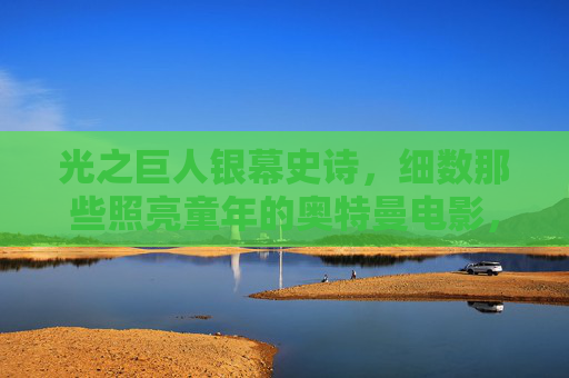 光之巨人银幕史诗，细数那些照亮童年的奥特曼电影，银幕光之史诗，奥特曼电影照亮童年