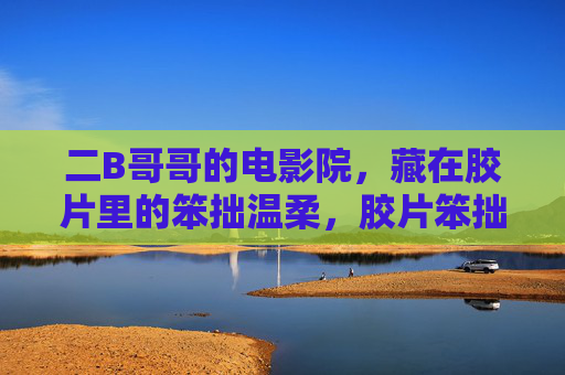 二B哥哥的电影院，藏在胶片里的笨拙温柔，胶片笨拙温柔，二B哥哥电影院