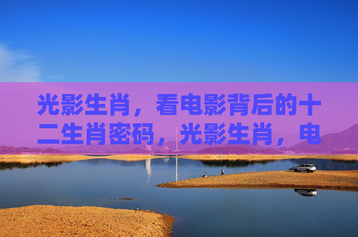 光影生肖,看电影背后的十二生肖密码,光影生肖,电影背后的十二生肖密码 光影生肖,看电影背后的十二生肖密码,光影生肖,电影背后的十二生肖密码
