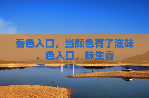 吾色入口,当颜色有了滋味,色入口,味生香 吾色入口,当颜色有了滋味,色入口,味生香