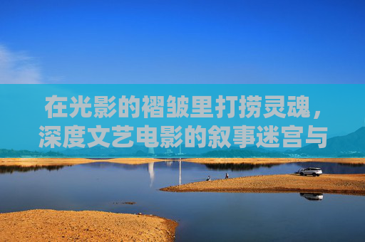 在光影的褶皱里打捞灵魂,深度文艺电影的叙事迷宫与精神密钥,光影褶皱中的精神密钥,深度文艺电影的叙事迷宫 在光影的褶皱里打捞灵魂,深度文艺电影的叙事迷宫与精神密钥,光影褶皱中的精神密钥,深度文艺电影的叙事迷宫
