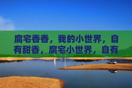 腐宅香香，我的小世界，自有甜香，腐宅小世界，自有甜香