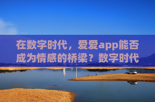 在数字时代，爱爱app能否成为情感的桥梁？数字时代，爱爱app能否成为情感的桥梁？