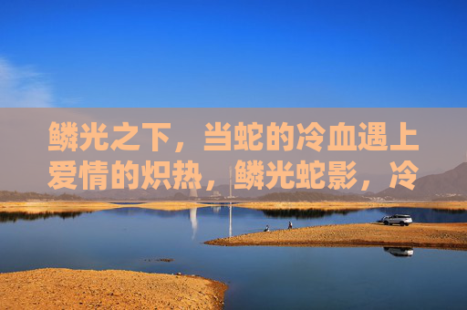 鳞光之下，当蛇的冷血遇上爱情的炽热，鳞光蛇影，冷血与炽爱的纠缠