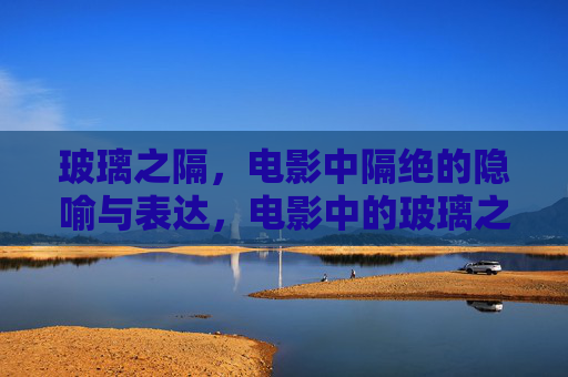 玻璃之隔，电影中隔绝的隐喻与表达，电影中的玻璃之隔，隔绝隐喻与表达