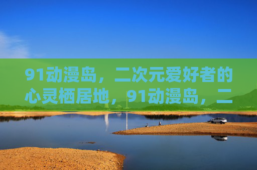 91动漫岛，二次元爱好者的心灵栖居地，91动漫岛，二次元爱好者的心灵栖居地