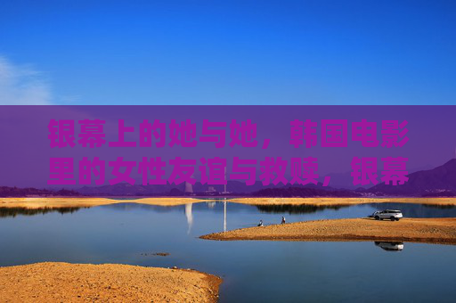 银幕上的她与她，韩国电影里的女性友谊与救赎，银幕双姝，韩国电影的女性友谊与救赎