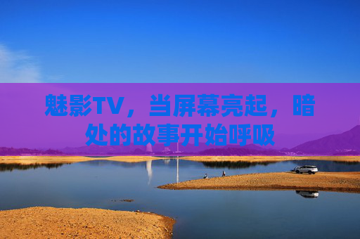 魅影TV，当屏幕亮起，暗处的故事开始呼吸