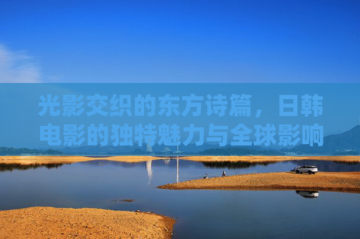光影交织的东方诗篇,日韩电影的独特魅力与全球影响,光影交织的东方诗篇,日韩电影的独特魅力与全球影响 光影交织的东方诗篇,日韩电影的独特魅力与全球影响,光影交织的东方诗篇,日韩电影的独特魅力与全球影响