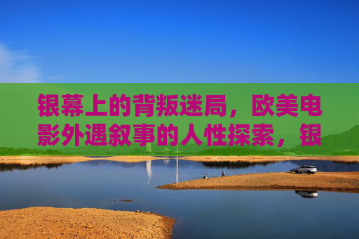 银幕上的背叛迷局,欧美电影外遇叙事的人性探索,银幕背叛迷局,欧美电影外遇叙事的人性探索 银幕上的背叛迷局,欧美电影外遇叙事的人性探索,银幕背叛迷局,欧美电影外遇叙事的人性探索
