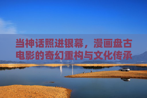 当神话照进银幕，漫画盘古电影的奇幻重构与文化传承，神话照进银幕，盘古漫画电影的奇幻重构与文化传承