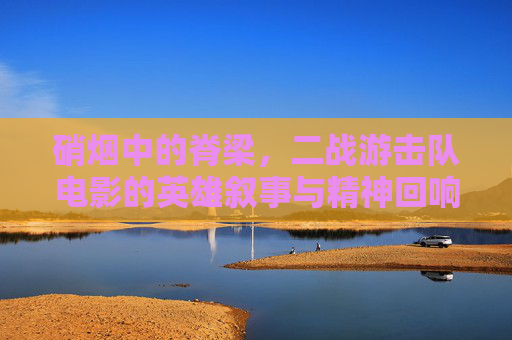 硝烟中的脊梁,二战游击队电影的英雄叙事与精神回响,硝烟中的脊梁,二战游击队电影的英雄叙事与精神回响 硝烟中的脊梁,二战游击队电影的英雄叙事与精神回响,硝烟中的脊梁,二战游击队电影的英雄叙事与精神回响