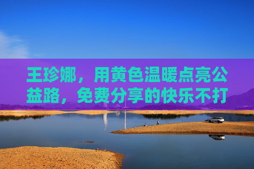 王珍娜,用黄色温暖点亮公益路,免费分享的快乐不打烊,王珍娜,黄色温暖点亮公益路,免费分享快乐不打烊 王珍娜,用黄色温暖点亮公益路,免费分享的快乐不打烊,王珍娜,黄色温暖点亮公益路,免费分享快乐不打烊