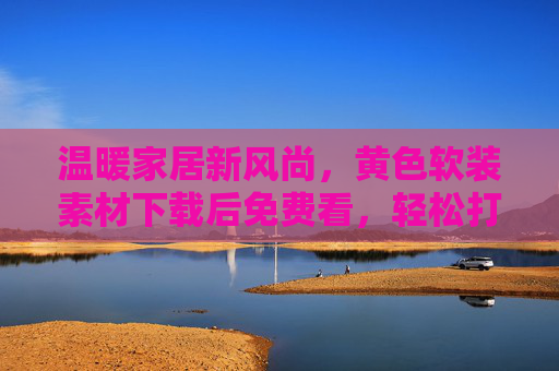 温暖家居新风尚,黄色软装素材下载后免费看,轻松打造治愈空间 温暖家居新风尚,黄色软装素材下载后免费看,轻松打造治愈空间