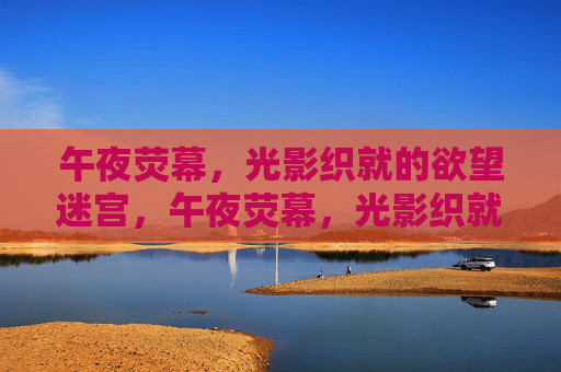 午夜荧幕,光影织就的欲望迷宫,午夜荧幕,光影织就的欲望迷宫 午夜荧幕,光影织就的欲望迷宫,午夜荧幕,光影织就的欲望迷宫