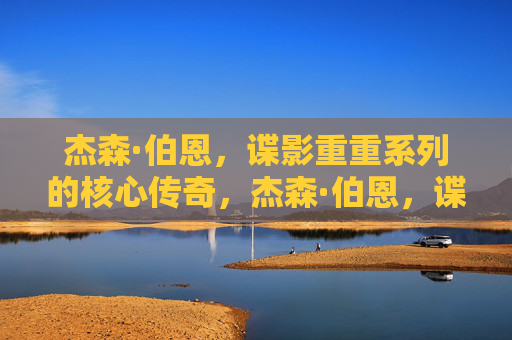 杰森·伯恩,谍影重重系列的核心传奇,杰森·伯恩,谍影重重的核心传奇 杰森·伯恩,谍影重重系列的核心传奇,杰森·伯恩,谍影重重的核心传奇