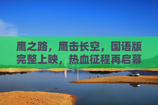鹰之路,鹰击长空,国语版完整上映,热血征程再启幕,鹰之路,国语版热血征程再启幕 鹰之路,鹰击长空,国语版完整上映,热血征程再启幕,鹰之路,国语版热血征程再启幕