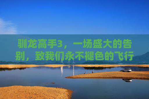 驯龙高手3,一场盛大的告别,致我们永不褪色的飞行梦,驯龙高手3,盛大的告别,永不褪色的飞行梦 驯龙高手3,一场盛大的告别,致我们永不褪色的飞行梦,驯龙高手3,盛大的告别,永不褪色的飞行梦
