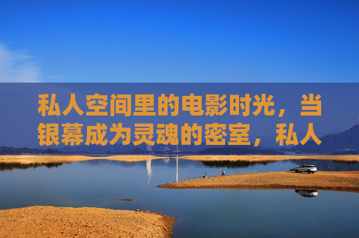 私人空间里的电影时光，当银幕成为灵魂的密室，私人银幕，电影时光里的灵魂密室