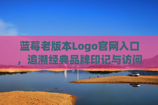 蓝莓老版本Logo官网入口,追溯经典品牌印记与访问指南 蓝莓老版本Logo官网入口,追溯经典品牌印记与访问指南
