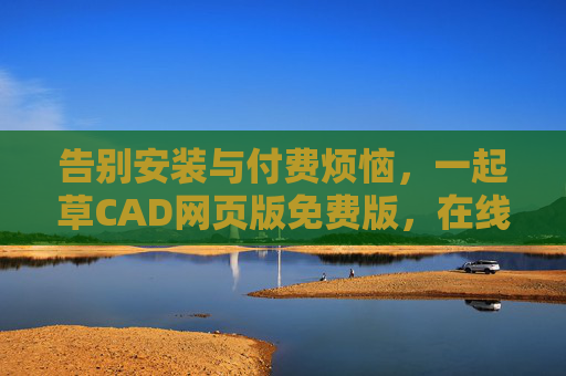 告别安装与付费烦恼,一起草CAD网页版免费版,在线设计轻松上手,草CAD网页版免费,告别安装付费,在线设计轻松上手 告别安装与付费烦恼,一起草CAD网页版免费版,在线设计轻松上手,草CAD网页版免费,告别安装付费,在线设计轻松上手