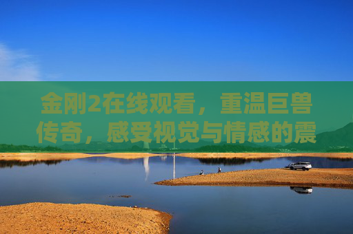 金刚2在线观看,重温巨兽传奇,感受视觉与情感的震撼 金刚2在线观看,重温巨兽传奇,感受视觉与情感的震撼
