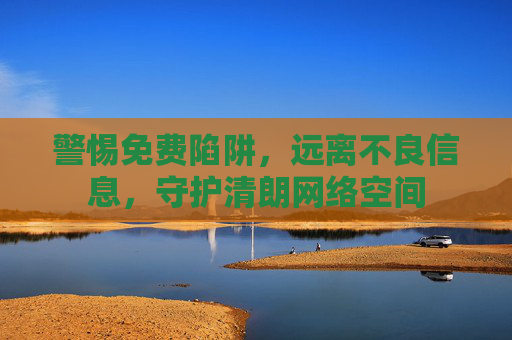 警惕免费陷阱,远离不良信息,守护清朗网络空间 警惕免费陷阱,远离不良信息,守护清朗网络空间