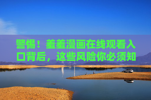 警惕！羞羞漫画在线观看入口背后，这些风险你必须知道，警惕！羞羞漫画在线观看入口背后的风险