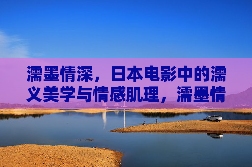 濡墨情深,日本电影中的濡义美学与情感肌理,濡墨情深,日本电影的濡义美学与情感肌理 濡墨情深,日本电影中的濡义美学与情感肌理,濡墨情深,日本电影的濡义美学与情感肌理
