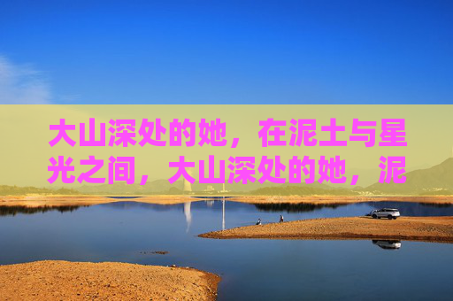 大山深处的她，在泥土与星光之间，大山深处的她，泥土与星光