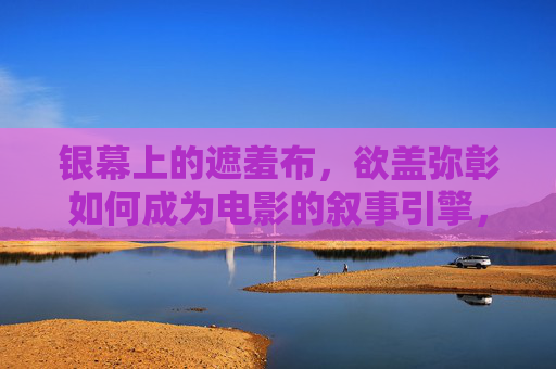 银幕上的遮羞布,欲盖弥彰如何成为电影的叙事引擎,银幕遮羞布,欲盖弥彰的叙事引擎 银幕上的遮羞布,欲盖弥彰如何成为电影的叙事引擎,银幕遮羞布,欲盖弥彰的叙事引擎