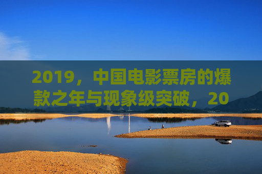 2019,中国电影票房的爆款之年与现象级突破,2019,中国电影票房的爆款之年与现象级突破 2019,中国电影票房的爆款之年与现象级突破,2019,中国电影票房的爆款之年与现象级突破