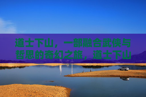 道士下山,一部融合武侠与哲思的奇幻之旅,道士下山,武侠哲思奇幻之旅 道士下山,一部融合武侠与哲思的奇幻之旅,道士下山,武侠哲思奇幻之旅