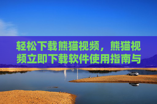 轻松下载熊猫视频,熊猫视频立即下载软件使用指南与优势解析,轻松下载熊猫视频,软件使用指南与优势解析 轻松下载熊猫视频,熊猫视频立即下载软件使用指南与优势解析,轻松下载熊猫视频,软件使用指南与优势解析