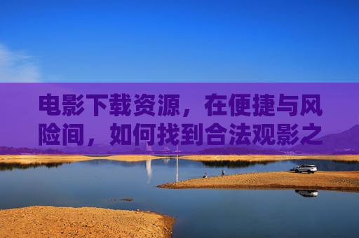 电影下载资源,在便捷与风险间,如何找到合法观影之路?便捷与风险之间,电影资源的合法观影之路 电影下载资源,在便捷与风险间,如何找到合法观影之路?便捷与风险之间,电影资源的合法观影之路