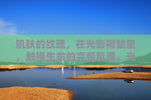 肌肤的纹理,在光影褶皱里,触摸生命的完整肌理,光影褶皱,触摸生命肌理 肌肤的纹理,在光影褶皱里,触摸生命的完整肌理,光影褶皱,触摸生命肌理