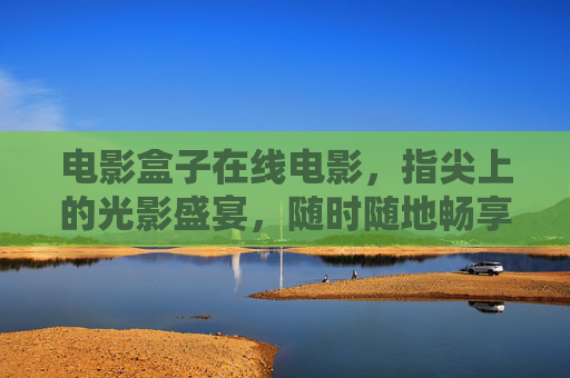 电影盒子在线电影,指尖上的光影盛宴,随时随地畅享大银幕,指尖光影盛宴,随时随地畅享大银幕 电影盒子在线电影,指尖上的光影盛宴,随时随地畅享大银幕,指尖光影盛宴,随时随地畅享大银幕
