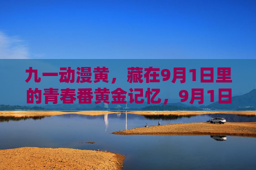 九一动漫黄,藏在9月1日里的青春番黄金记忆,9月1日,青春番的黄金记忆 九一动漫黄,藏在9月1日里的青春番黄金记忆,9月1日,青春番的黄金记忆