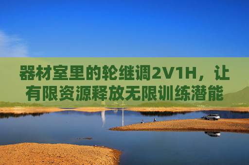 器材室里的轮继调2V1H,让有限资源释放无限训练潜能,器材室轮继调2V1H,有限资源释放无限训练潜能 器材室里的轮继调2V1H,让有限资源释放无限训练潜能,器材室轮继调2V1H,有限资源释放无限训练潜能
