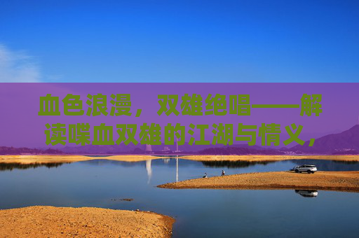 血色浪漫,双雄绝唱——解读喋血双雄的江湖与情义,血色浪漫双雄绝唱——喋血双雄江湖情义 血色浪漫,双雄绝唱——解读喋血双雄的江湖与情义,血色浪漫双雄绝唱——喋血双雄江湖情义