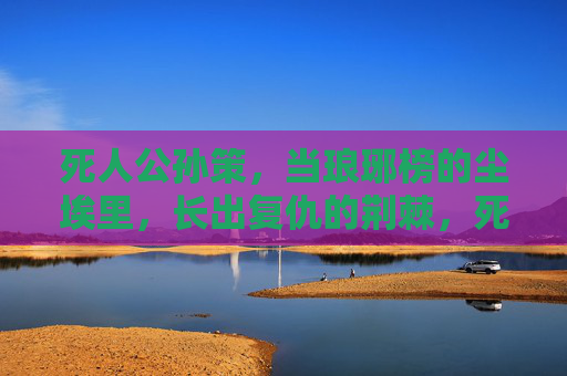 死人公孙策,当琅琊榜的尘埃里,长出复仇的荆棘,死人公孙策,琅琊榜尘埃里长出的复仇荆棘 死人公孙策,当琅琊榜的尘埃里,长出复仇的荆棘,死人公孙策,琅琊榜尘埃里长出的复仇荆棘