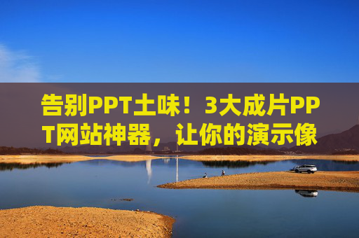 告别PPT土味！3大成片PPT网站神器，让你的演示像电影一样震撼，甩掉PPT土味！3大成片神器，演示秒变电影级震撼