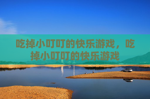 吃掉小叮叮的快乐游戏,吃掉小叮叮的快乐游戏 吃掉小叮叮的快乐游戏,吃掉小叮叮的快乐游戏
