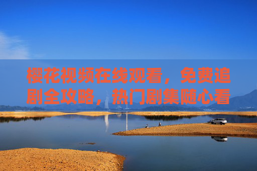 樱花视频在线观看，免费追剧全攻略，热门剧集随心看