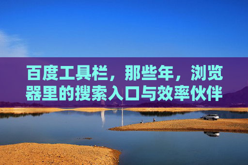 百度工具栏,那些年,浏览器里的搜索入口与效率伙伴,那些年,浏览器里的百度工具栏,搜索入口与效率伙伴 百度工具栏,那些年,浏览器里的搜索入口与效率伙伴,那些年,浏览器里的百度工具栏,搜索入口与效率伙伴