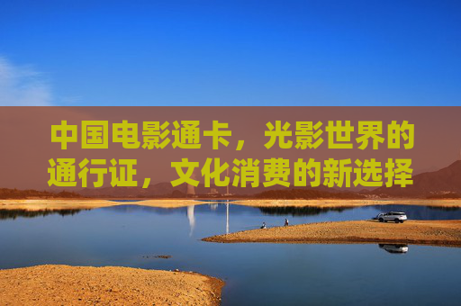 中国电影通卡,光影世界的通行证,文化消费的新选择,中国电影通卡,光影世界的文化消费通行证 中国电影通卡,光影世界的通行证,文化消费的新选择,中国电影通卡,光影世界的文化消费通行证